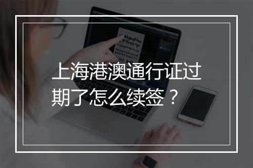 上海港澳通行证过期了怎么续签？