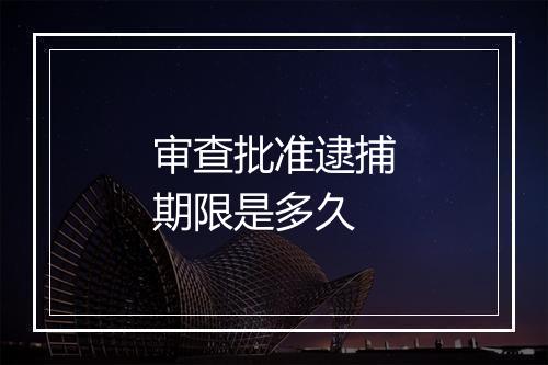 审查批准逮捕期限是多久