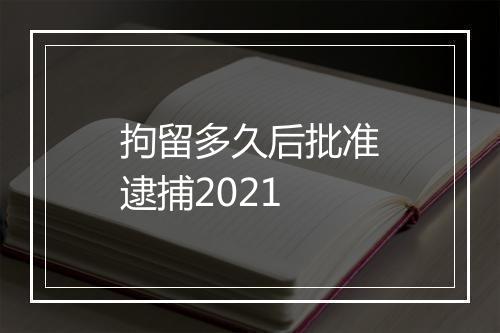 拘留多久后批准逮捕2021