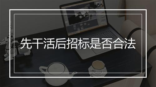 先干活后招标是否合法