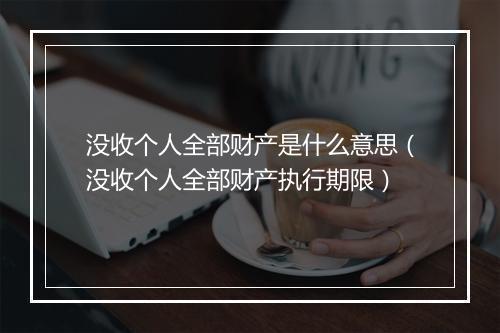 没收个人全部财产是什么意思（没收个人全部财产执行期限）
