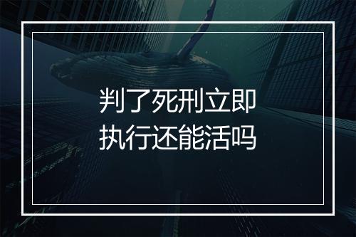 判了死刑立即执行还能活吗