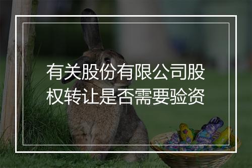有关股份有限公司股权转让是否需要验资