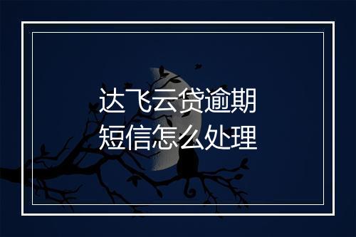 达飞云贷逾期短信怎么处理