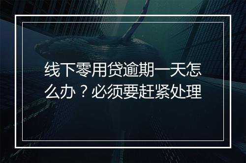 线下零用贷逾期一天怎么办？必须要赶紧处理
