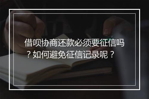 借呗协商还款必须要征信吗？如何避免征信记录呢？