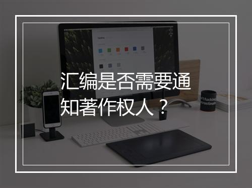 汇编是否需要通知著作权人？