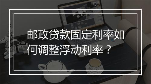 邮政贷款固定利率如何调整浮动利率？