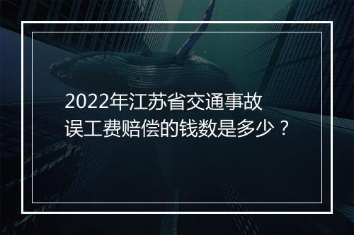 2022年江苏省交通事故误工费赔偿的钱数是多少？
