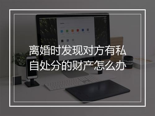 离婚时发现对方有私自处分的财产怎么办