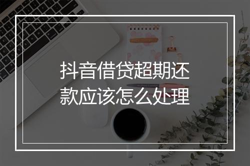 抖音借贷超期还款应该怎么处理