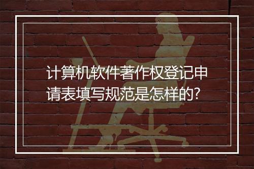 计算机软件著作权登记申请表填写规范是怎样的?