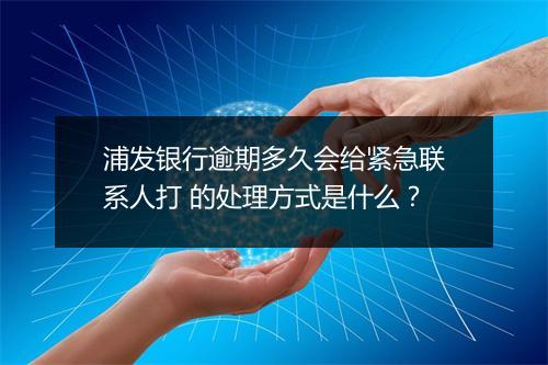浦发银行逾期多久会给紧急联系人打 的处理方式是什么？