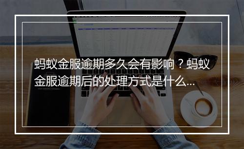 蚂蚁金服逾期多久会有影响？蚂蚁金服逾期后的处理方式是什么？