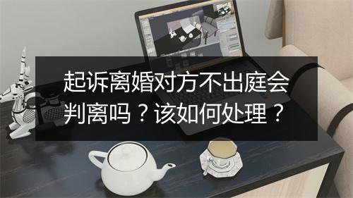 起诉离婚对方不出庭会判离吗？该如何处理？
