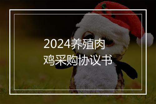 2024养殖肉鸡采购协议书