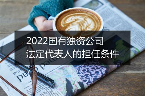 2022国有独资公司法定代表人的担任条件
