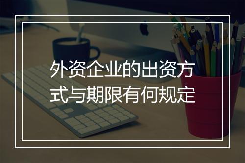 外资企业的出资方式与期限有何规定