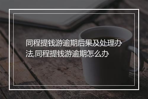 同程提钱游逾期后果及处理办法,同程提钱游逾期怎么办