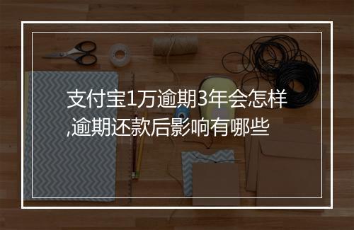 支付宝1万逾期3年会怎样,逾期还款后影响有哪些