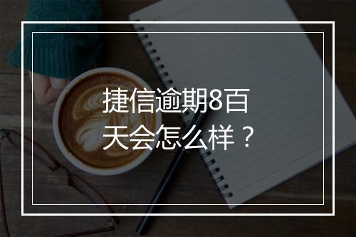 捷信逾期8百天会怎么样？
