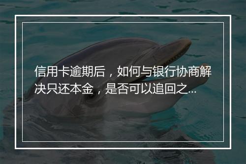 信用卡逾期后，如何与银行协商解决只还本金，是否可以追回之前的利息？