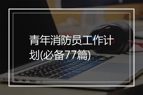 青年消防员工作计划(必备77篇)