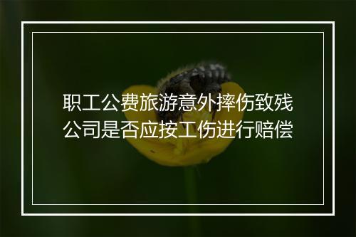 职工公费旅游意外摔伤致残公司是否应按工伤进行赔偿