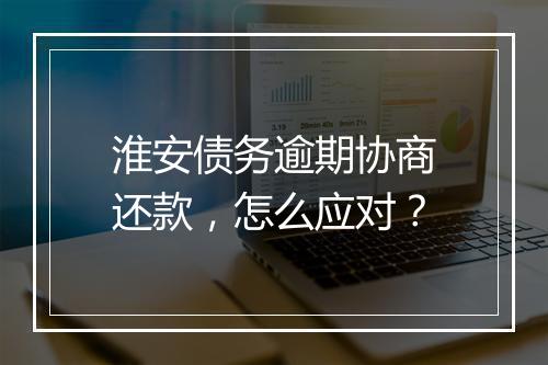 淮安债务逾期协商还款，怎么应对？