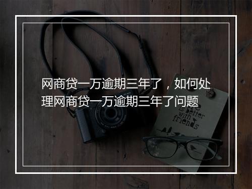 网商贷一万逾期三年了，如何处理网商贷一万逾期三年了问题