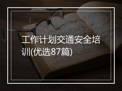 工作计划交通安全培训(优选87篇)