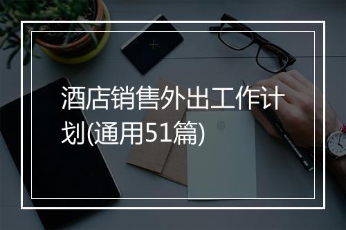 酒店销售外出工作计划(通用51篇)