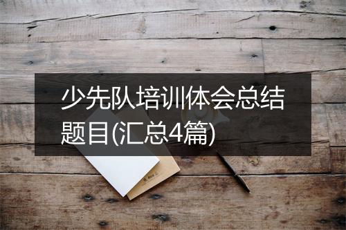 少先队培训体会总结题目(汇总4篇)