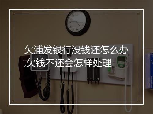 欠浦发银行没钱还怎么办,欠钱不还会怎样处理