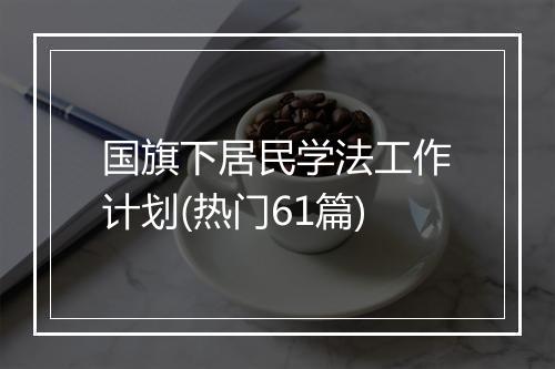 国旗下居民学法工作计划(热门61篇)