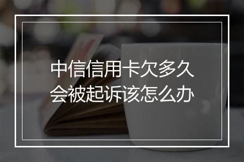 中信信用卡欠多久会被起诉该怎么办