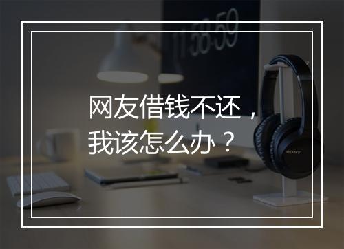 网友借钱不还，我该怎么办？