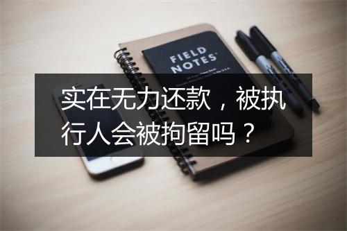 实在无力还款，被执行人会被拘留吗？