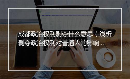 成都政治权利剥夺什么意思（浅析剥夺政治权利对普通人的影响）