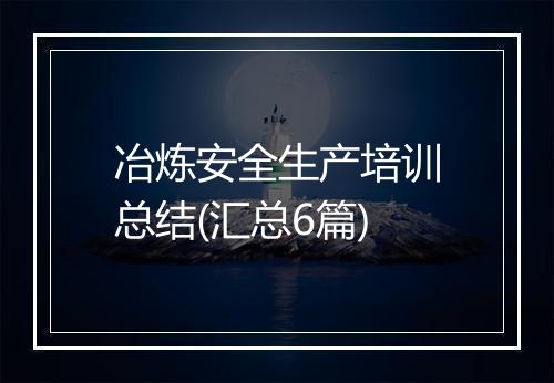 冶炼安全生产培训总结(汇总6篇)