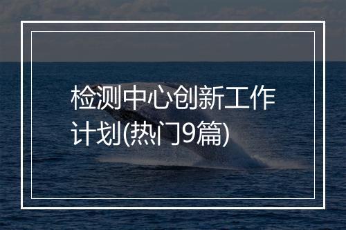 检测中心创新工作计划(热门9篇)