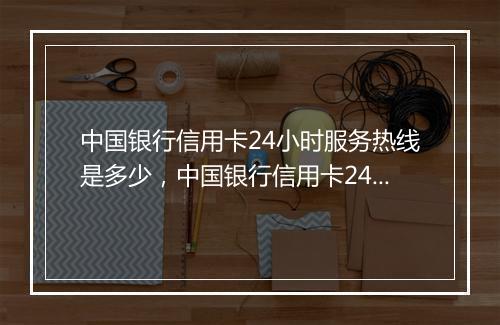 中国银行信用卡24小时服务热线是多少，中国银行信用卡24小时人工服务海外客服