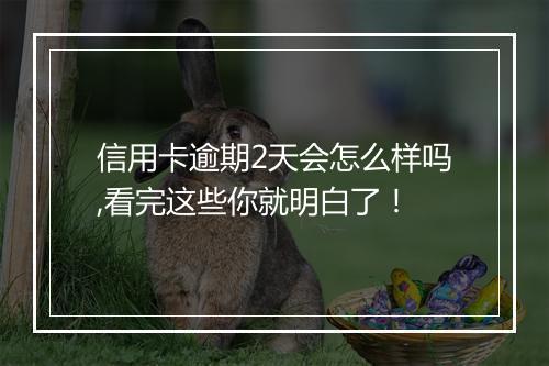 信用卡逾期2天会怎么样吗,看完这些你就明白了！