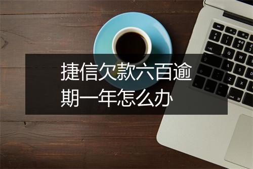 捷信欠款六百逾期一年怎么办