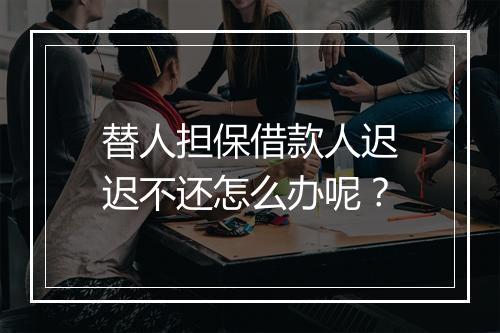 替人担保借款人迟迟不还怎么办呢？