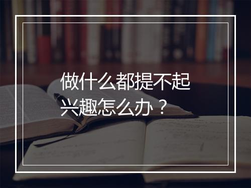 做什么都提不起兴趣怎么办？