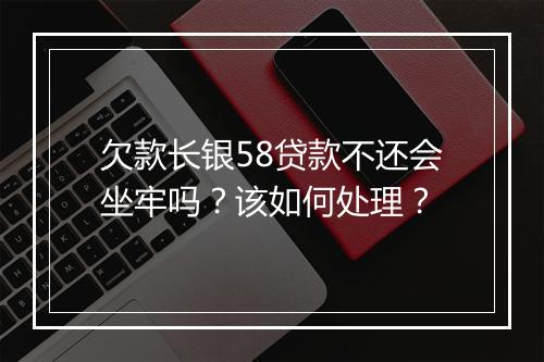 欠款长银58贷款不还会坐牢吗？该如何处理？