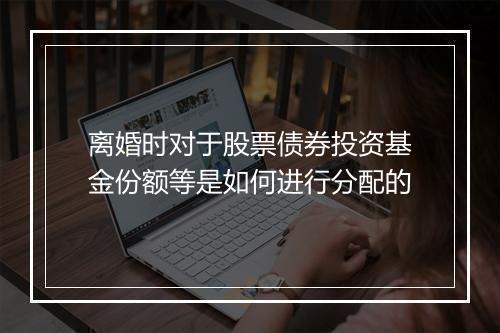 离婚时对于股票债券投资基金份额等是如何进行分配的