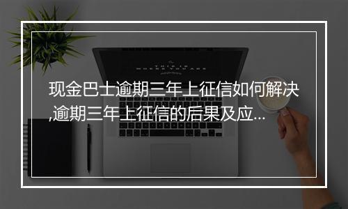 现金巴士逾期三年上征信如何解决,逾期三年上征信的后果及应对