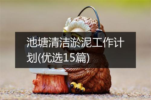 池塘清洁淤泥工作计划(优选15篇)